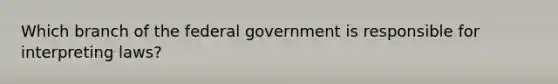 Which branch of the federal government is responsible for interpreting laws?