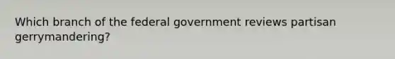 Which branch of the federal government reviews partisan gerrymandering?