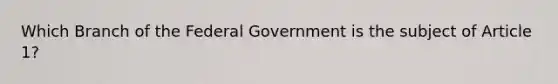 Which Branch of the Federal Government is the subject of Article 1?