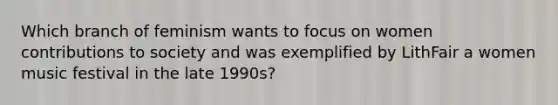 Which branch of feminism wants to focus on women contributions to society and was exemplified by LithFair a women music festival in the late 1990s?