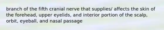 branch of the fifth cranial nerve that supplies/ affects the skin of the forehead, upper eyelids, and interior portion of the scalp, orbit, eyeball, and nasal passage