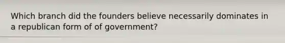 Which branch did the founders believe necessarily dominates in a republican form of of government?