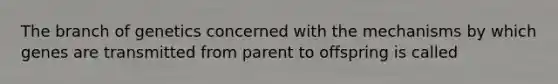 The branch of genetics concerned with the mechanisms by which genes are transmitted from parent to offspring is called