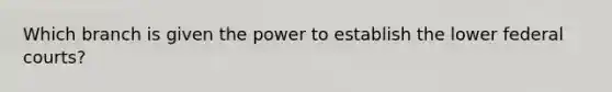 Which branch is given the power to establish the lower federal courts?