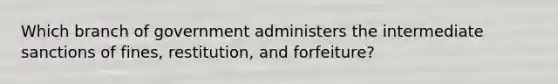 Which branch of government administers the intermediate sanctions of fines, restitution, and forfeiture?