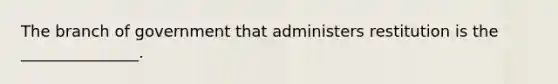 The branch of government that administers restitution is the _______________.