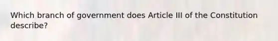 Which branch of government does Article III of the Constitution describe?