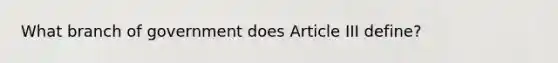 What branch of government does Article III define?