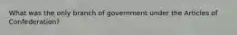 What was the only branch of government under the Articles of Confederation?