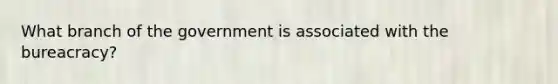 What branch of the government is associated with the bureacracy?