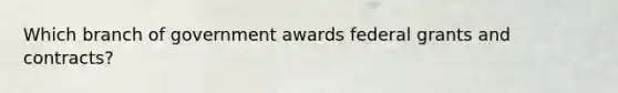 Which branch of government awards federal grants and contracts?