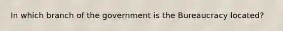 In which branch of the government is the Bureaucracy located?