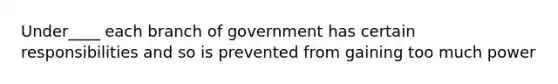 Under____ each branch of government has certain responsibilities and so is prevented from gaining too much power