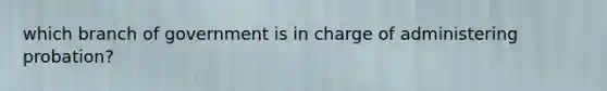 which branch of government is in charge of administering probation?