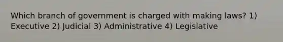 Which branch of government is charged with making laws? 1) Executive 2) Judicial 3) Administrative 4) Legislative