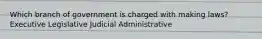 Which branch of government is charged with making laws? Executive Legislative Judicial Administrative