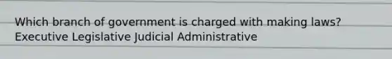 Which branch of government is charged with making laws? Executive Legislative Judicial Administrative