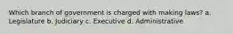 Which branch of government is charged with making laws? a. Legislature b. Judiciary c. Executive d. Administrative