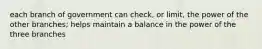 each branch of government can check, or limit, the power of the other branches; helps maintain a balance in the power of the three branches