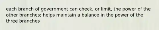 each branch of government can check, or limit, the power of the other branches; helps maintain a balance in the power of the three branches