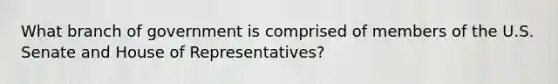 What branch of government is comprised of members of the U.S. Senate and House of Representatives?