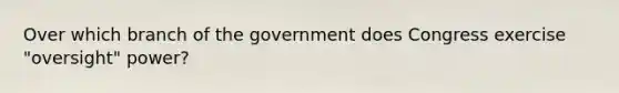 Over which branch of the government does Congress exercise "oversight" power?