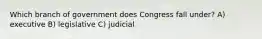 Which branch of government does Congress fall under? A) executive B) legislative C) judicial