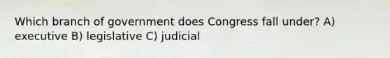 Which branch of government does Congress fall under? A) executive B) legislative C) judicial