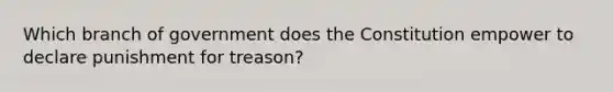 Which branch of government does the Constitution empower to declare punishment for treason?