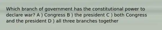 Which branch of government has the constitutional power to declare war? A）Congress B）the president C）both Congress and the president D）all three branches together