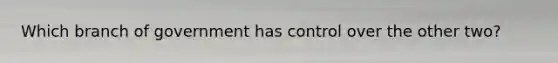 Which branch of government has control over the other two?