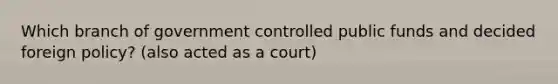 Which branch of government controlled public funds and decided foreign policy? (also acted as a court)