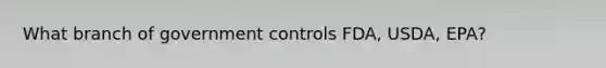 What branch of government controls FDA, USDA, EPA?