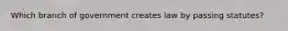 Which branch of government creates law by passing statutes?