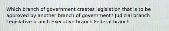 Which branch of government creates legislation that is to be approved by another branch of government? Judicial branch Legislative branch Executive branch Federal branch