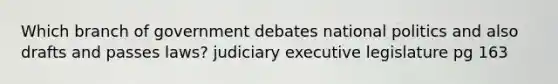 Which branch of government debates national politics and also drafts and passes laws? judiciary executive legislature pg 163