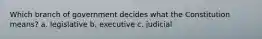 Which branch of government decides what the Constitution means? a. legislative b. executive c. judicial