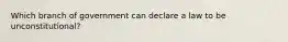 Which branch of government can declare a law to be unconstitutional?