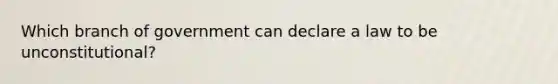 Which branch of government can declare a law to be unconstitutional?