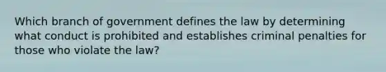 Which branch of government defines the law by determining what conduct is prohibited and establishes criminal penalties for those who violate the law?​