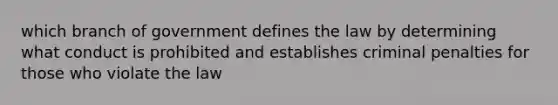 which branch of government defines the law by determining what conduct is prohibited and establishes criminal penalties for those who violate the law