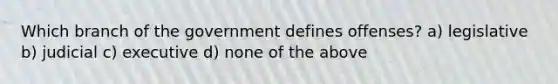 Which branch of the government defines offenses? a) legislative b) judicial c) executive d) none of the above