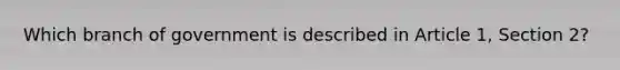 Which branch of government is described in Article 1, Section 2?