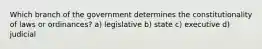 Which branch of the government determines the constitutionality of laws or ordinances? a) legislative b) state c) executive d) judicial