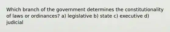 Which branch of the government determines the constitutionality of laws or ordinances? a) legislative b) state c) executive d) judicial