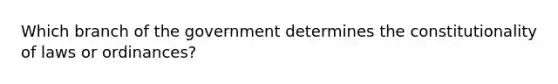 Which branch of the government determines the constitutionality of laws or ordinances?