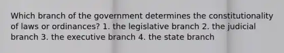 Which branch of the government determines the constitutionality of laws or ordinances? 1. the legislative branch 2. the judicial branch 3. the executive branch 4. the state branch