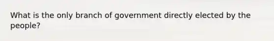 What is the only branch of government directly elected by the people?