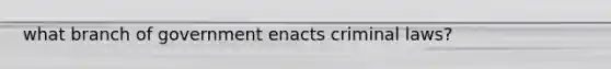 what branch of government enacts criminal laws?