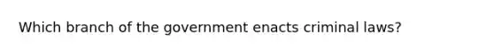 Which branch of the government enacts criminal laws?